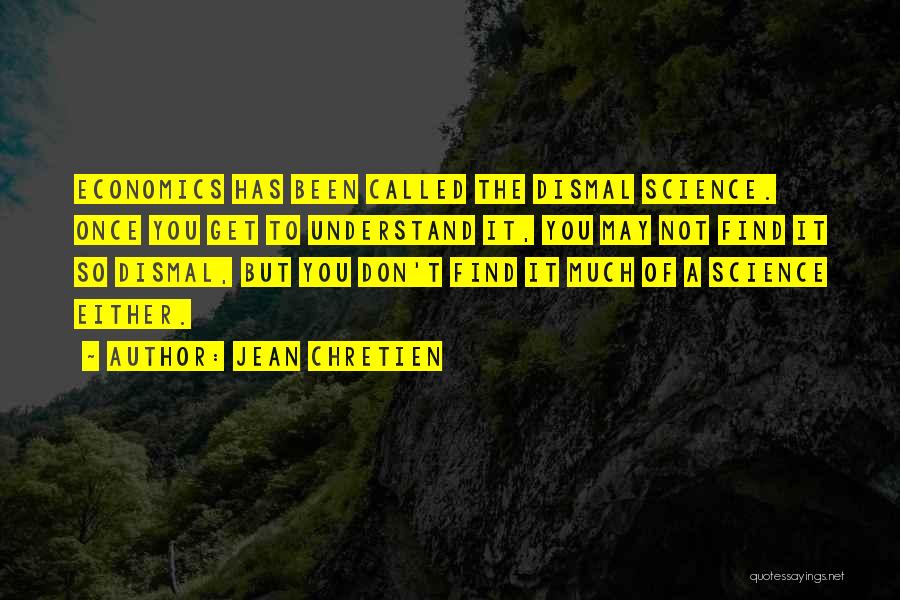 Jean Chretien Quotes: Economics Has Been Called The Dismal Science. Once You Get To Understand It, You May Not Find It So Dismal,