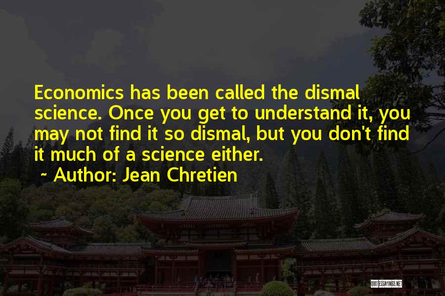 Jean Chretien Quotes: Economics Has Been Called The Dismal Science. Once You Get To Understand It, You May Not Find It So Dismal,