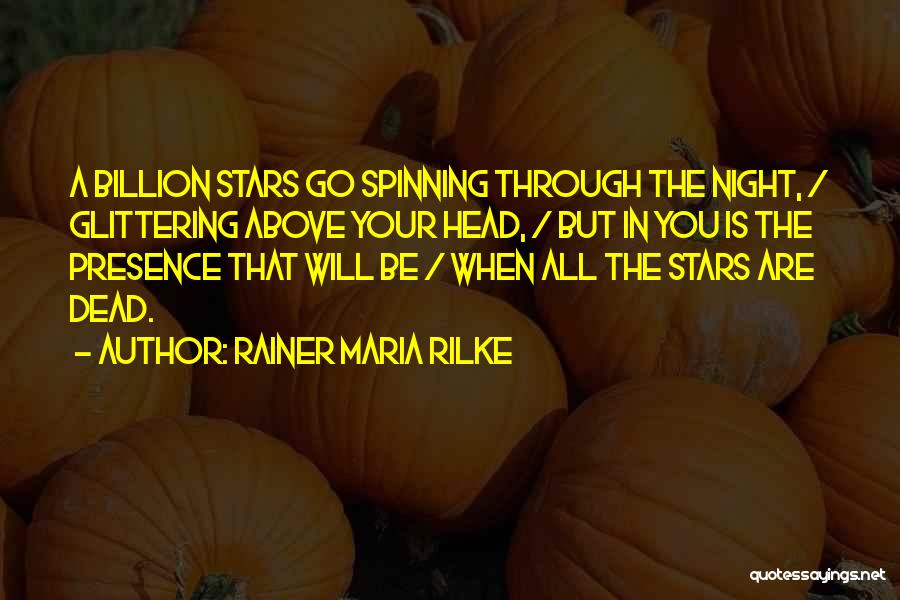 Rainer Maria Rilke Quotes: A Billion Stars Go Spinning Through The Night, / Glittering Above Your Head, / But In You Is The Presence