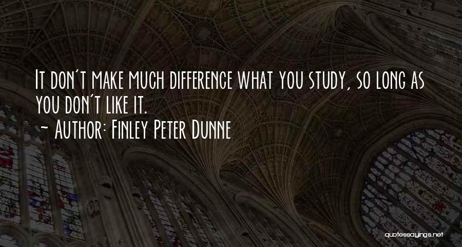 Finley Peter Dunne Quotes: It Don't Make Much Difference What You Study, So Long As You Don't Like It.