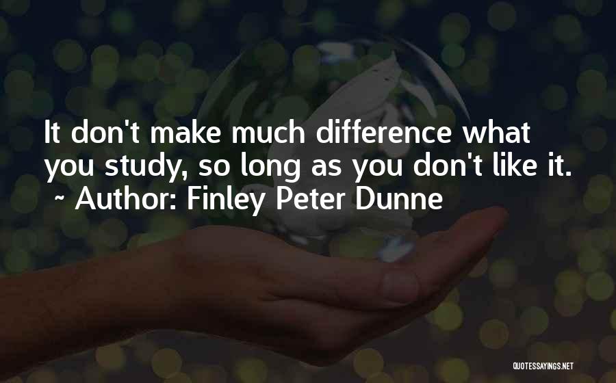 Finley Peter Dunne Quotes: It Don't Make Much Difference What You Study, So Long As You Don't Like It.