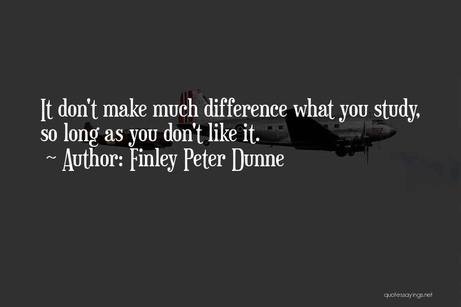 Finley Peter Dunne Quotes: It Don't Make Much Difference What You Study, So Long As You Don't Like It.