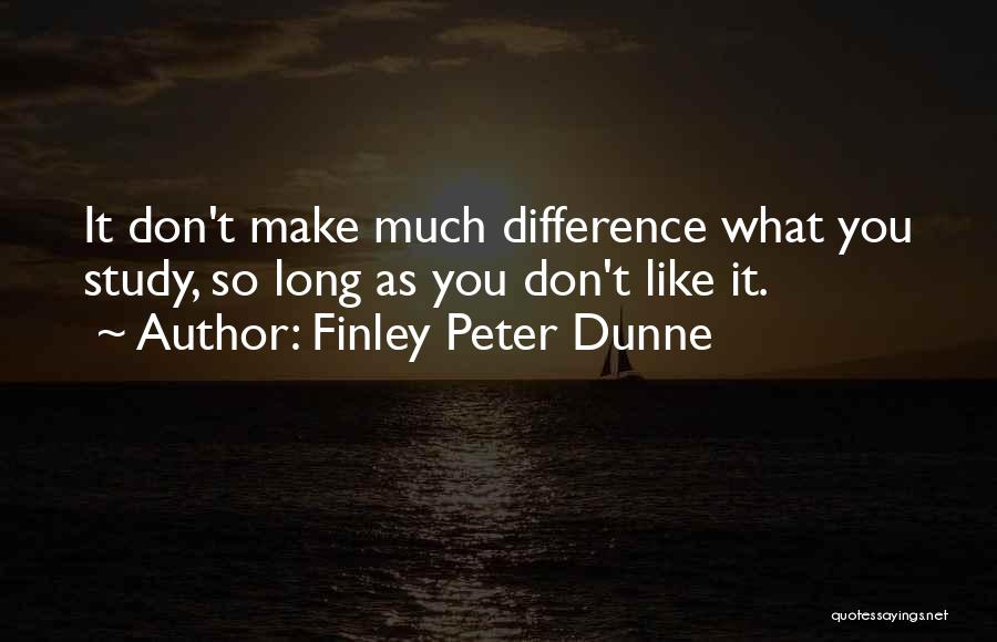 Finley Peter Dunne Quotes: It Don't Make Much Difference What You Study, So Long As You Don't Like It.