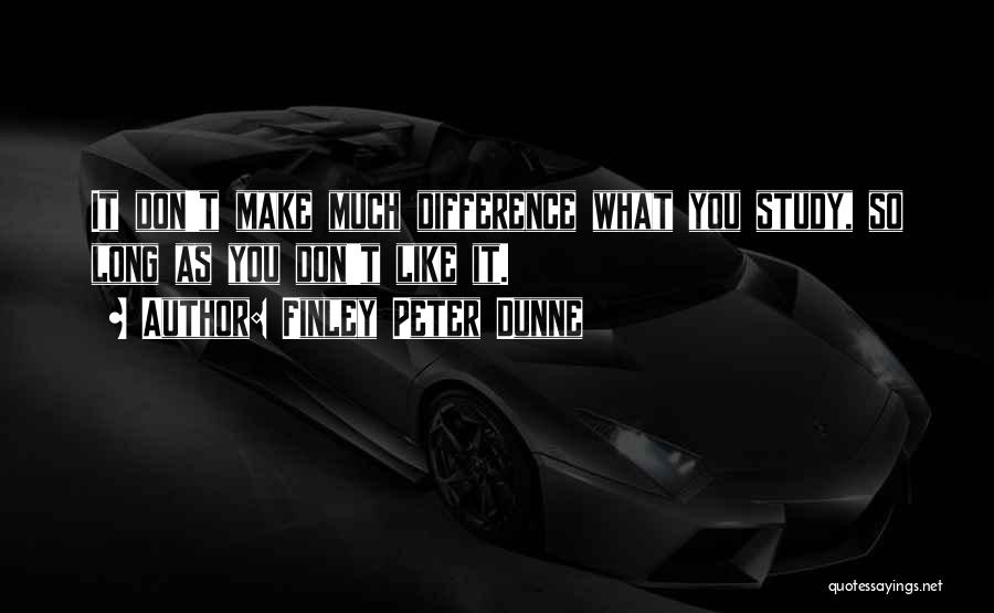 Finley Peter Dunne Quotes: It Don't Make Much Difference What You Study, So Long As You Don't Like It.