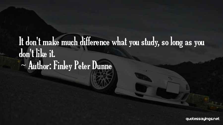 Finley Peter Dunne Quotes: It Don't Make Much Difference What You Study, So Long As You Don't Like It.