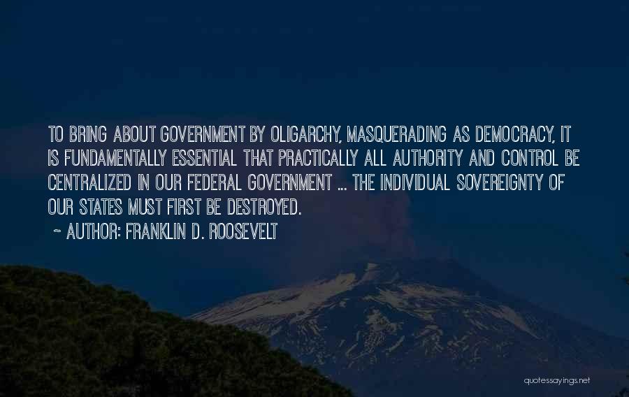 Franklin D. Roosevelt Quotes: To Bring About Government By Oligarchy, Masquerading As Democracy, It Is Fundamentally Essential That Practically All Authority And Control Be