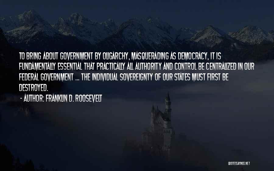 Franklin D. Roosevelt Quotes: To Bring About Government By Oligarchy, Masquerading As Democracy, It Is Fundamentally Essential That Practically All Authority And Control Be