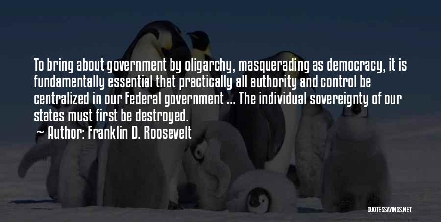 Franklin D. Roosevelt Quotes: To Bring About Government By Oligarchy, Masquerading As Democracy, It Is Fundamentally Essential That Practically All Authority And Control Be