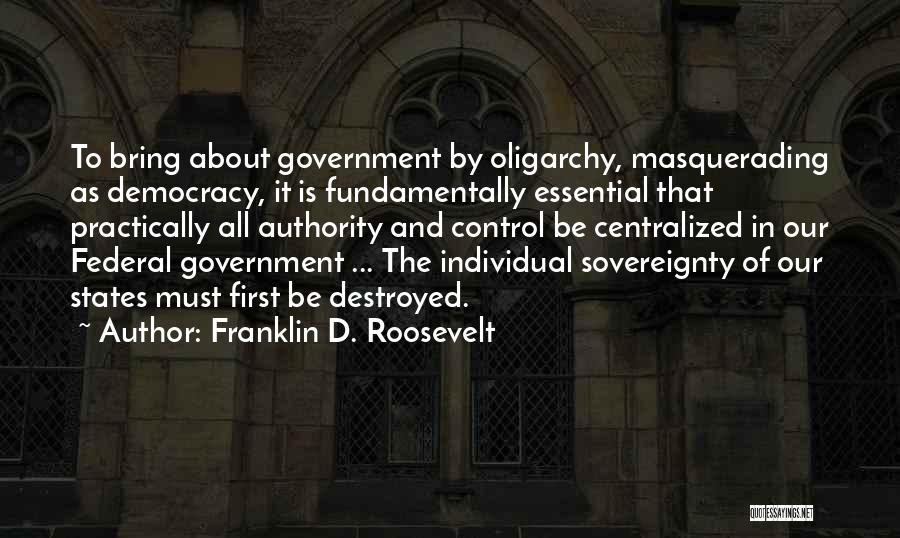 Franklin D. Roosevelt Quotes: To Bring About Government By Oligarchy, Masquerading As Democracy, It Is Fundamentally Essential That Practically All Authority And Control Be