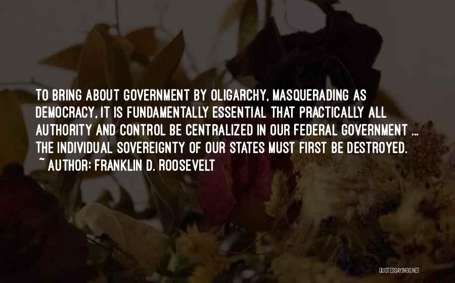 Franklin D. Roosevelt Quotes: To Bring About Government By Oligarchy, Masquerading As Democracy, It Is Fundamentally Essential That Practically All Authority And Control Be