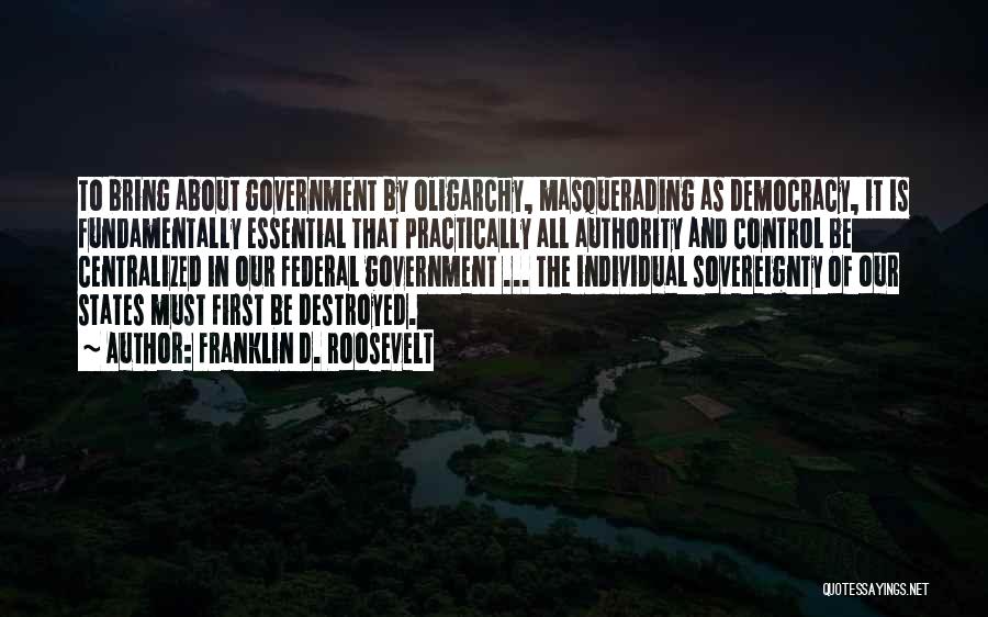 Franklin D. Roosevelt Quotes: To Bring About Government By Oligarchy, Masquerading As Democracy, It Is Fundamentally Essential That Practically All Authority And Control Be