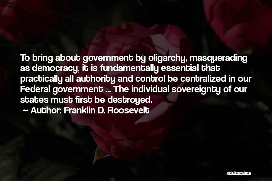 Franklin D. Roosevelt Quotes: To Bring About Government By Oligarchy, Masquerading As Democracy, It Is Fundamentally Essential That Practically All Authority And Control Be