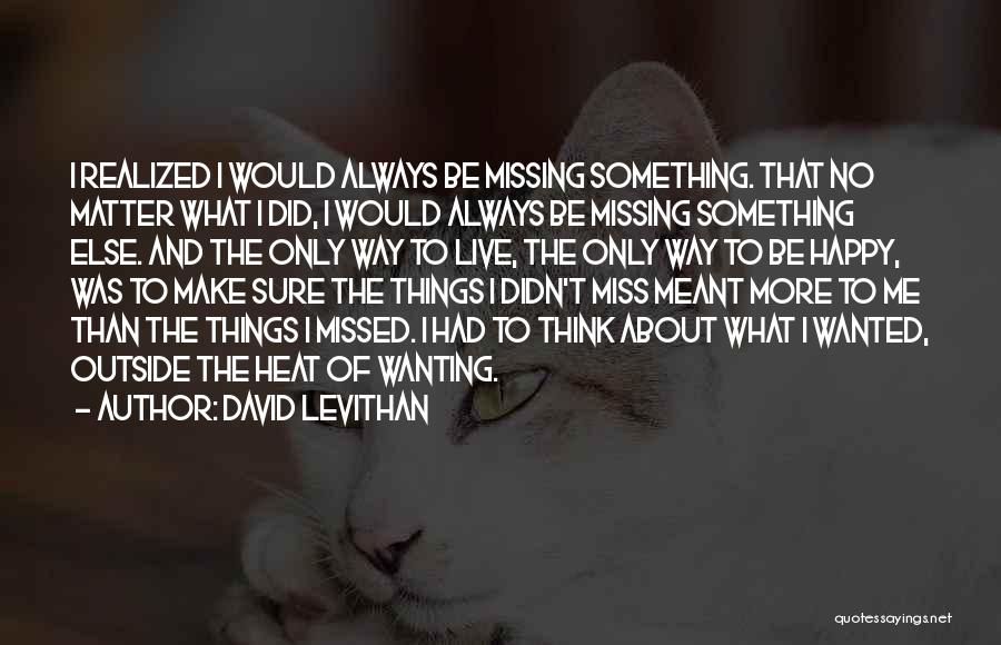 David Levithan Quotes: I Realized I Would Always Be Missing Something. That No Matter What I Did, I Would Always Be Missing Something