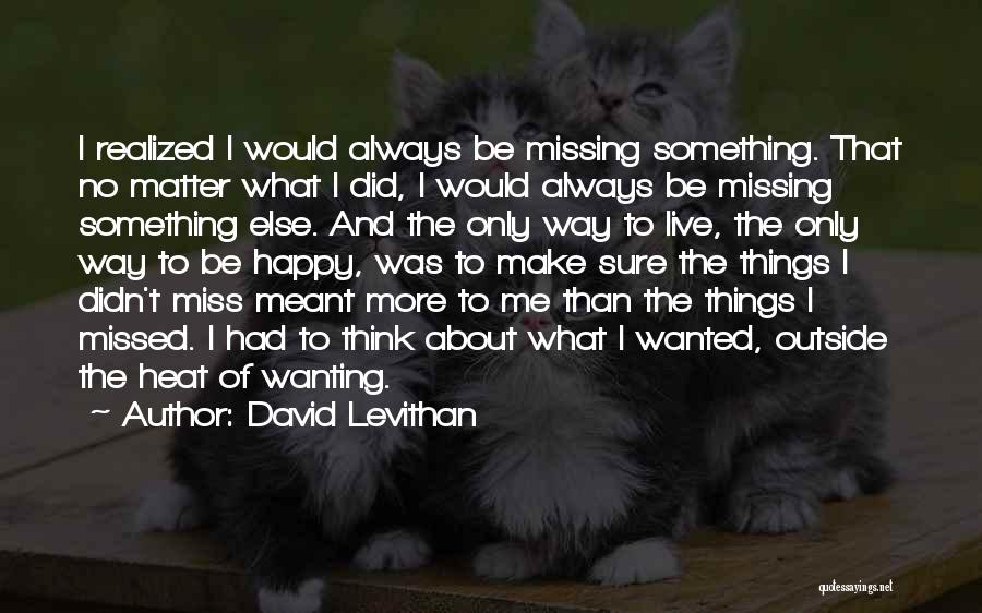 David Levithan Quotes: I Realized I Would Always Be Missing Something. That No Matter What I Did, I Would Always Be Missing Something