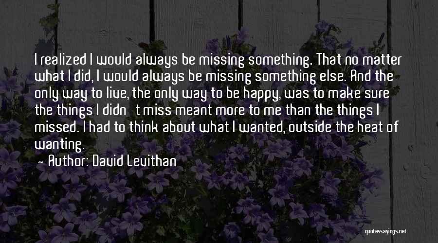 David Levithan Quotes: I Realized I Would Always Be Missing Something. That No Matter What I Did, I Would Always Be Missing Something