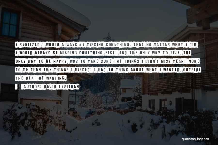 David Levithan Quotes: I Realized I Would Always Be Missing Something. That No Matter What I Did, I Would Always Be Missing Something