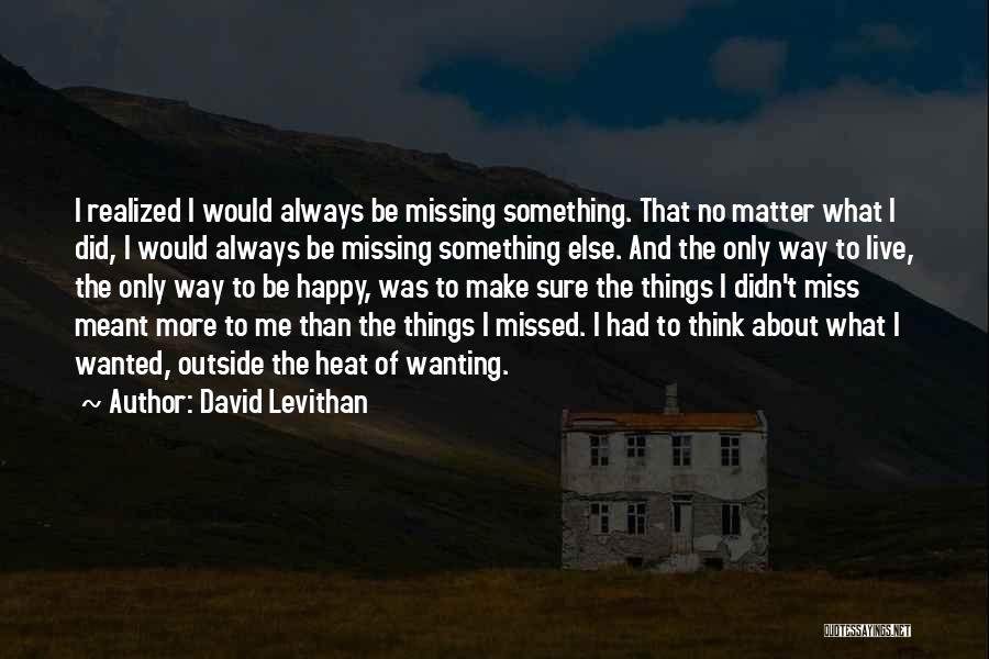 David Levithan Quotes: I Realized I Would Always Be Missing Something. That No Matter What I Did, I Would Always Be Missing Something