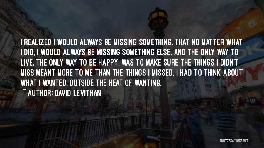 David Levithan Quotes: I Realized I Would Always Be Missing Something. That No Matter What I Did, I Would Always Be Missing Something