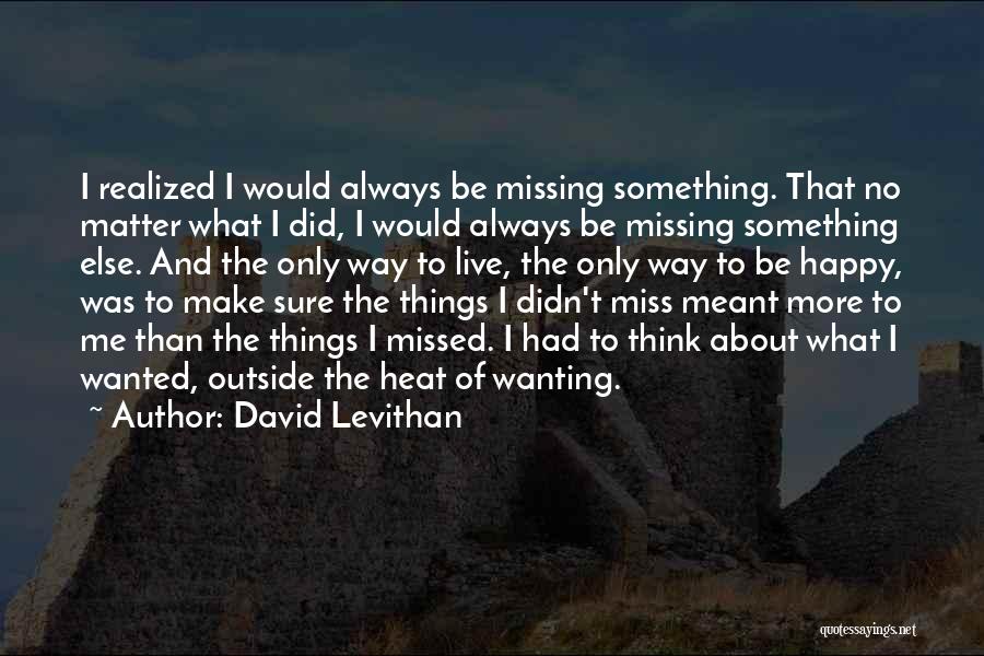 David Levithan Quotes: I Realized I Would Always Be Missing Something. That No Matter What I Did, I Would Always Be Missing Something