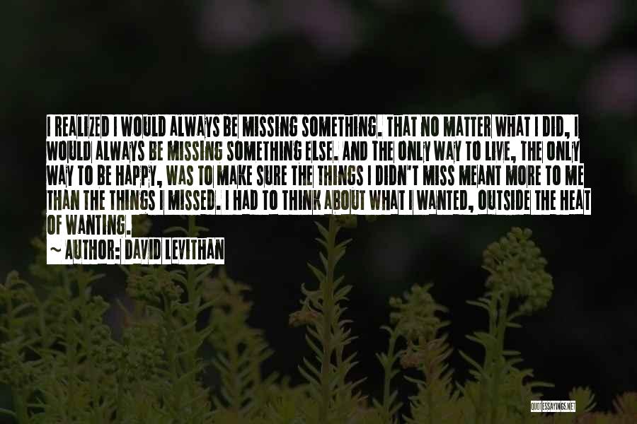 David Levithan Quotes: I Realized I Would Always Be Missing Something. That No Matter What I Did, I Would Always Be Missing Something