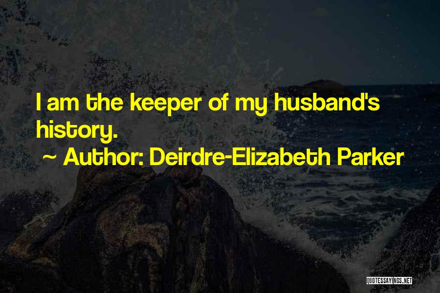 Deirdre-Elizabeth Parker Quotes: I Am The Keeper Of My Husband's History.