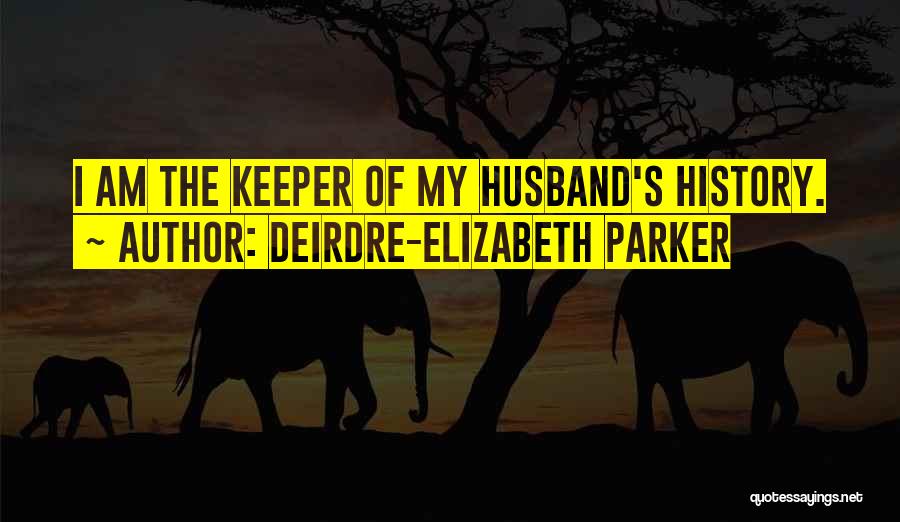 Deirdre-Elizabeth Parker Quotes: I Am The Keeper Of My Husband's History.