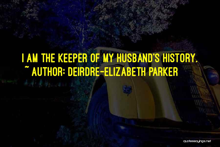Deirdre-Elizabeth Parker Quotes: I Am The Keeper Of My Husband's History.