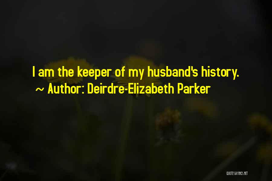 Deirdre-Elizabeth Parker Quotes: I Am The Keeper Of My Husband's History.