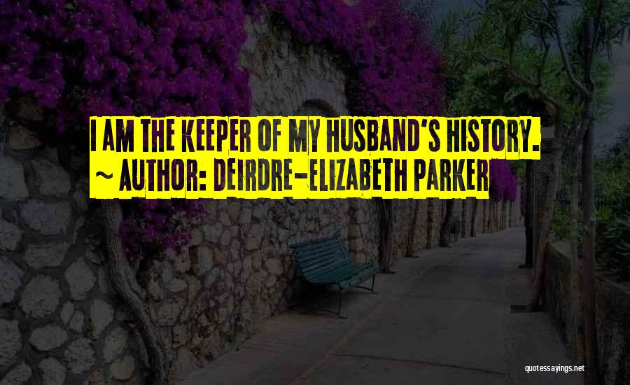 Deirdre-Elizabeth Parker Quotes: I Am The Keeper Of My Husband's History.