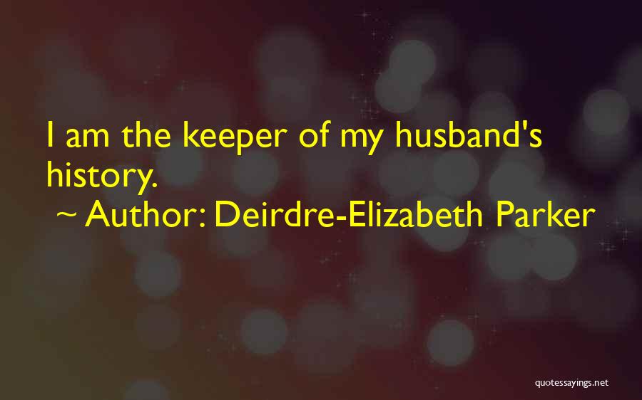 Deirdre-Elizabeth Parker Quotes: I Am The Keeper Of My Husband's History.