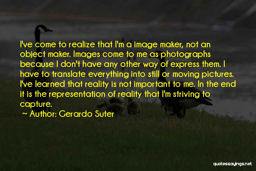 Gerardo Suter Quotes: I've Come To Realize That I'm A Image Maker, Not An Object Maker. Images Come To Me As Photographs Because