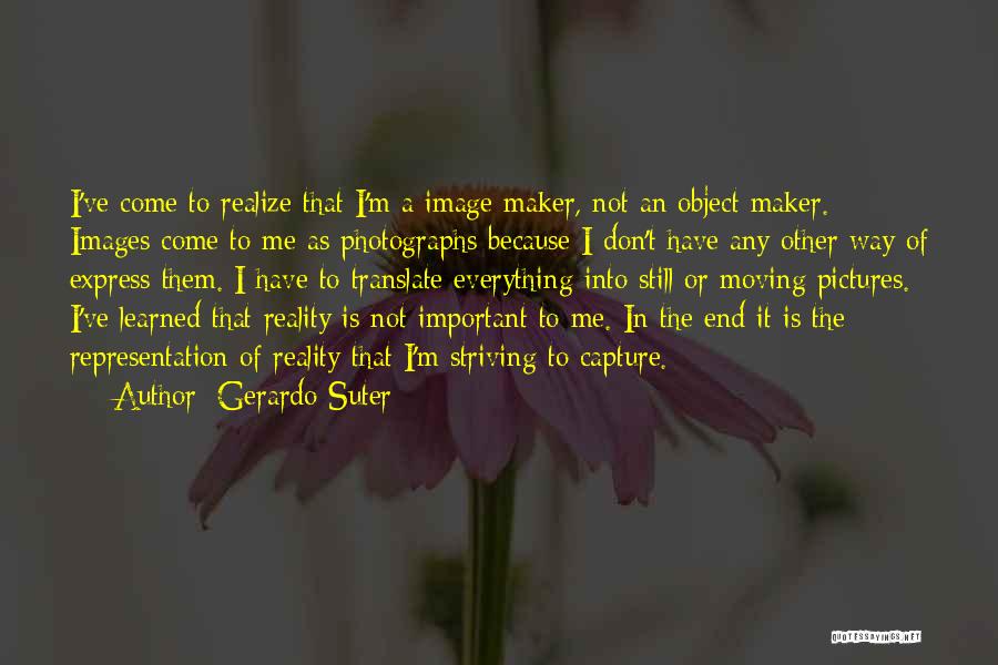 Gerardo Suter Quotes: I've Come To Realize That I'm A Image Maker, Not An Object Maker. Images Come To Me As Photographs Because