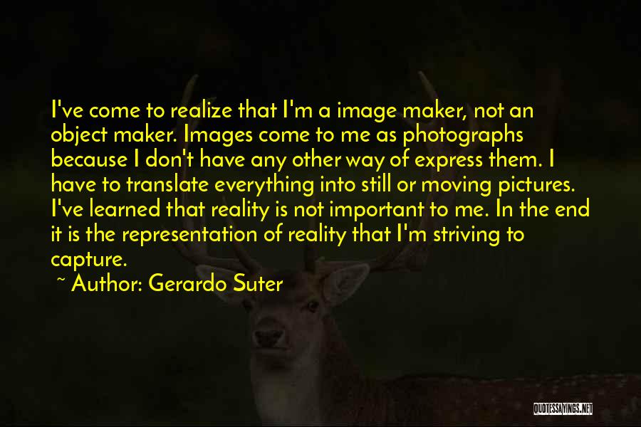 Gerardo Suter Quotes: I've Come To Realize That I'm A Image Maker, Not An Object Maker. Images Come To Me As Photographs Because