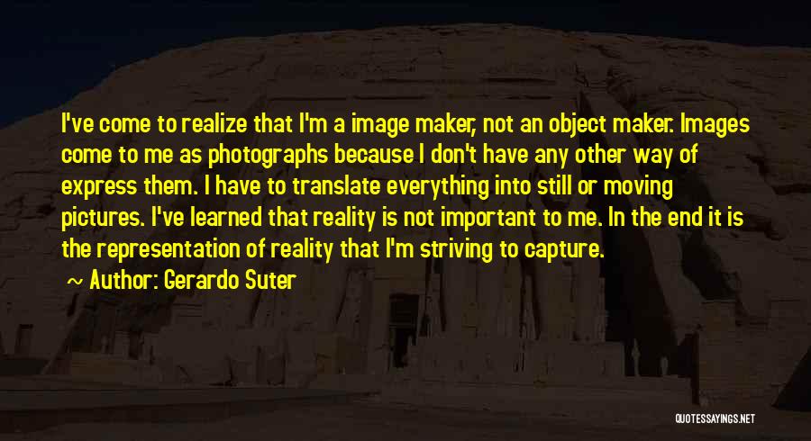 Gerardo Suter Quotes: I've Come To Realize That I'm A Image Maker, Not An Object Maker. Images Come To Me As Photographs Because