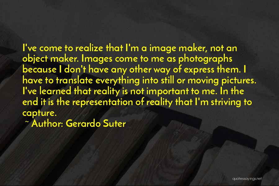 Gerardo Suter Quotes: I've Come To Realize That I'm A Image Maker, Not An Object Maker. Images Come To Me As Photographs Because