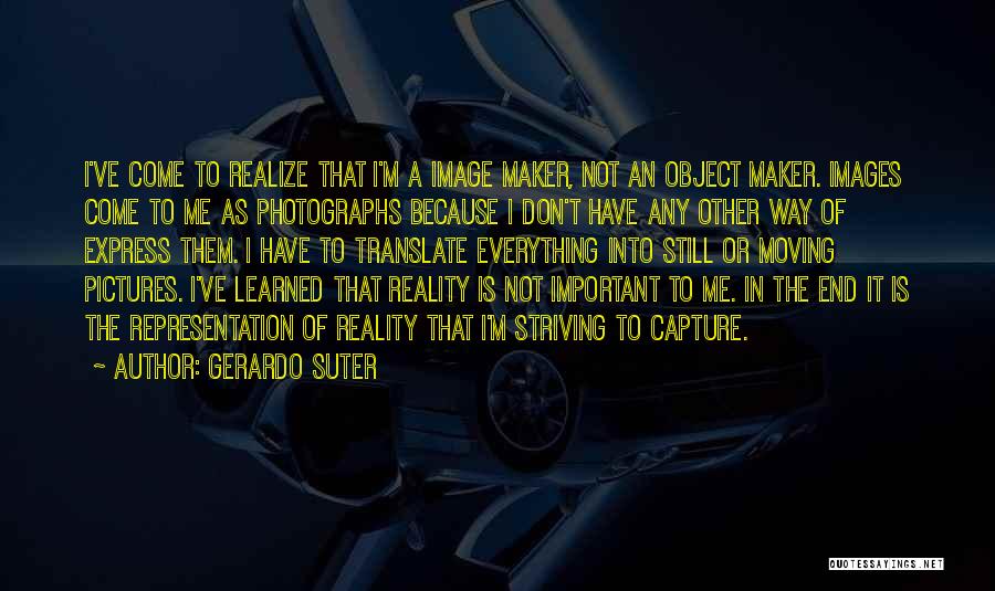 Gerardo Suter Quotes: I've Come To Realize That I'm A Image Maker, Not An Object Maker. Images Come To Me As Photographs Because