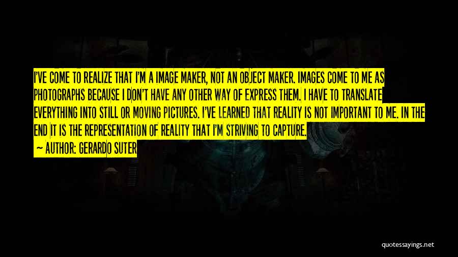 Gerardo Suter Quotes: I've Come To Realize That I'm A Image Maker, Not An Object Maker. Images Come To Me As Photographs Because