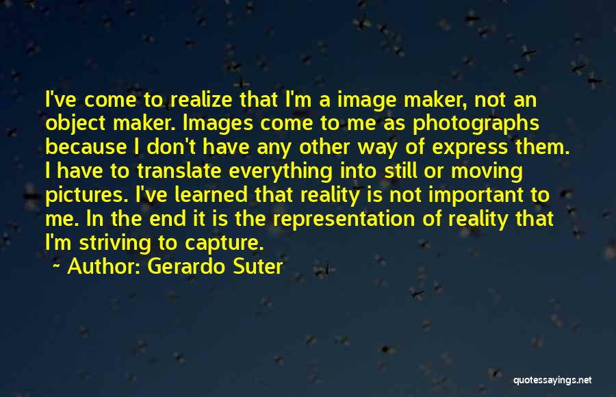 Gerardo Suter Quotes: I've Come To Realize That I'm A Image Maker, Not An Object Maker. Images Come To Me As Photographs Because