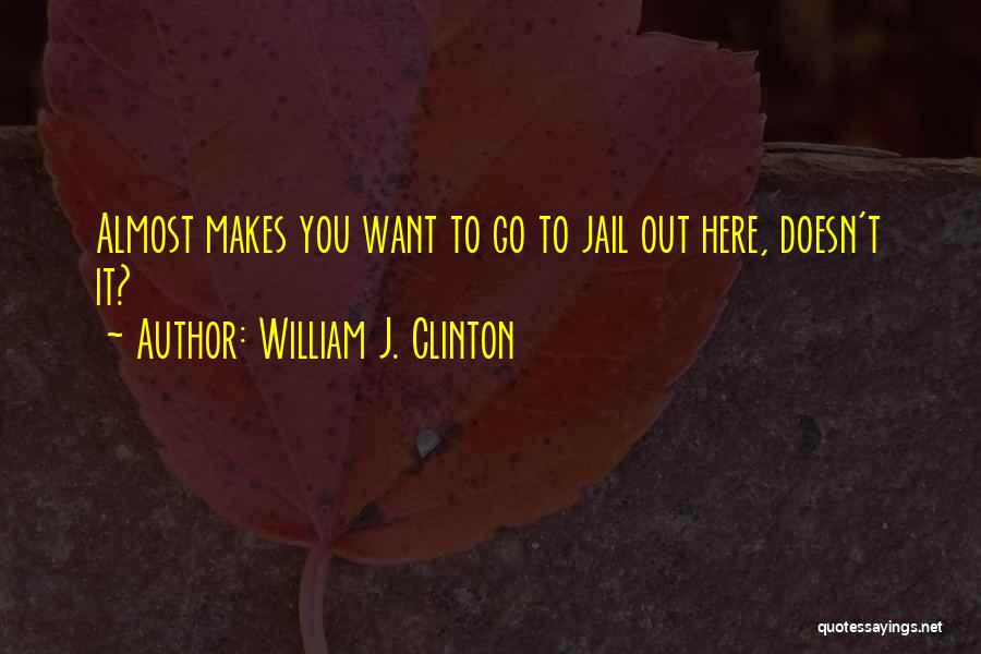 William J. Clinton Quotes: Almost Makes You Want To Go To Jail Out Here, Doesn't It?