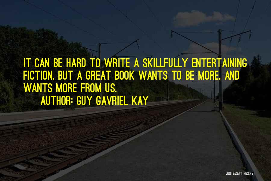 Guy Gavriel Kay Quotes: It Can Be Hard To Write A Skillfully Entertaining Fiction, But A Great Book Wants To Be More, And Wants