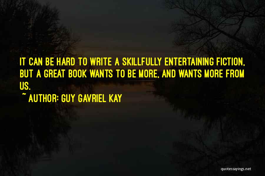 Guy Gavriel Kay Quotes: It Can Be Hard To Write A Skillfully Entertaining Fiction, But A Great Book Wants To Be More, And Wants