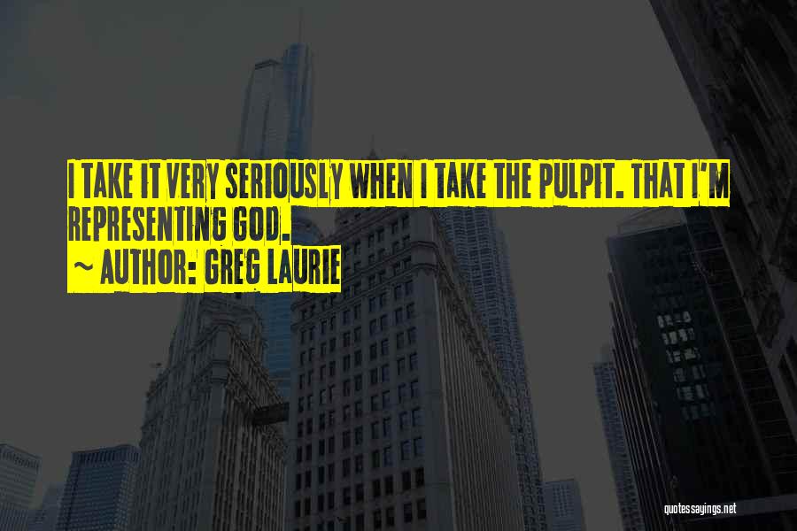 Greg Laurie Quotes: I Take It Very Seriously When I Take The Pulpit. That I'm Representing God.