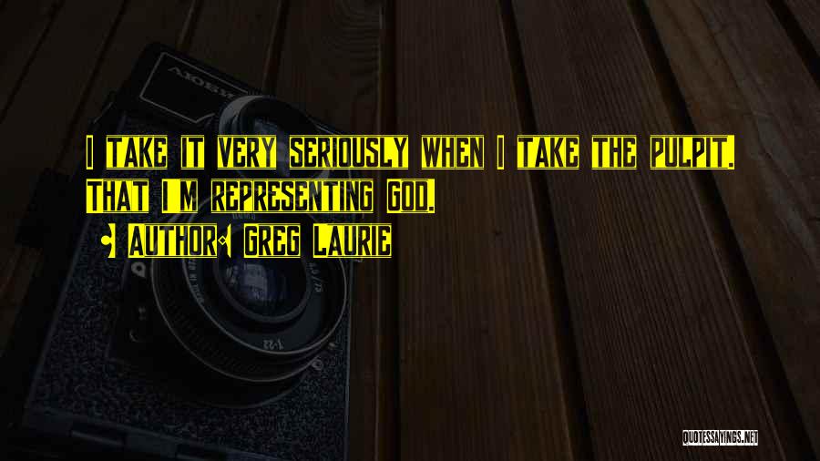 Greg Laurie Quotes: I Take It Very Seriously When I Take The Pulpit. That I'm Representing God.