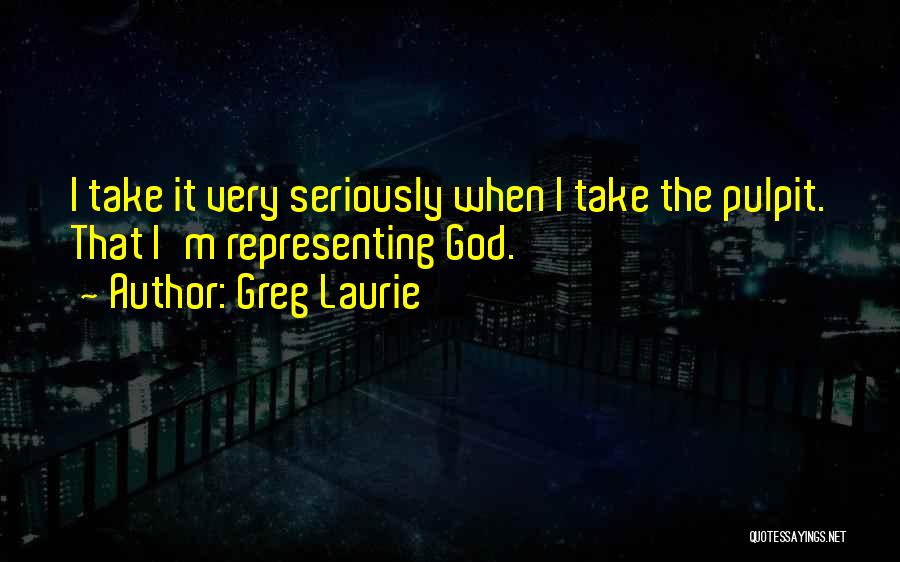Greg Laurie Quotes: I Take It Very Seriously When I Take The Pulpit. That I'm Representing God.