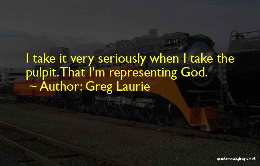 Greg Laurie Quotes: I Take It Very Seriously When I Take The Pulpit. That I'm Representing God.