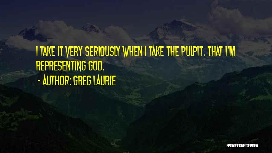 Greg Laurie Quotes: I Take It Very Seriously When I Take The Pulpit. That I'm Representing God.