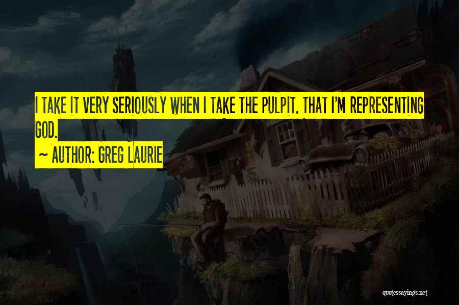 Greg Laurie Quotes: I Take It Very Seriously When I Take The Pulpit. That I'm Representing God.