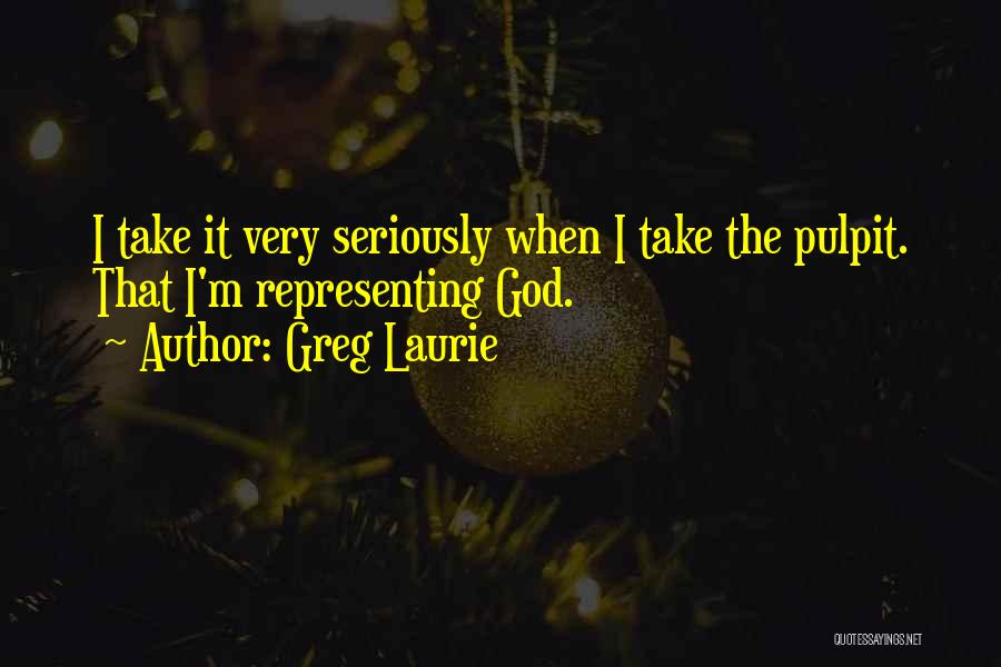 Greg Laurie Quotes: I Take It Very Seriously When I Take The Pulpit. That I'm Representing God.