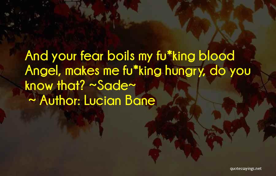 Lucian Bane Quotes: And Your Fear Boils My Fu*king Blood Angel, Makes Me Fu*king Hungry, Do You Know That? ~sade~