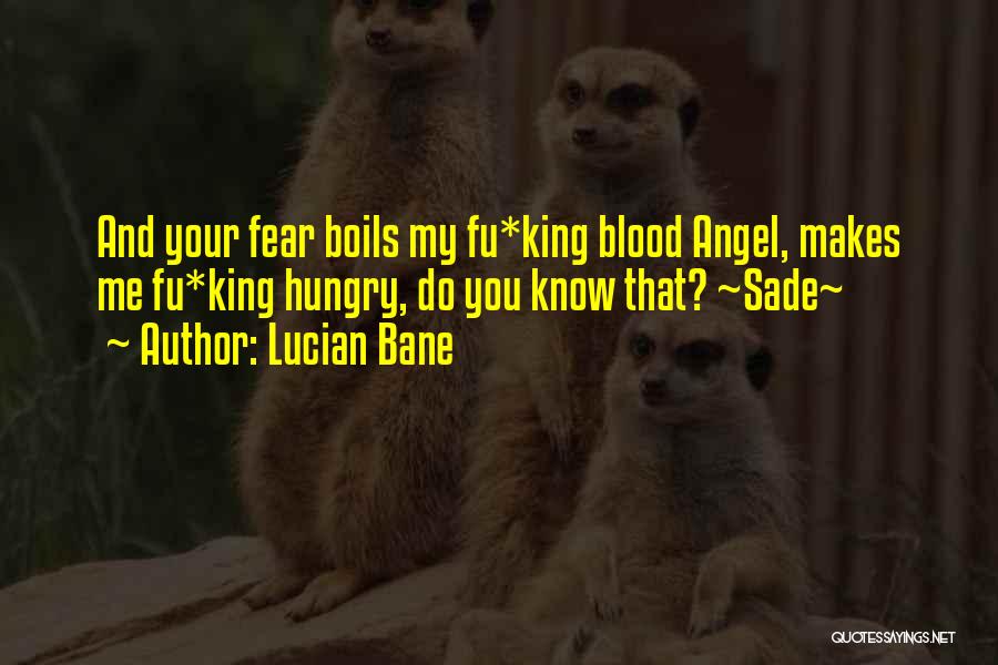 Lucian Bane Quotes: And Your Fear Boils My Fu*king Blood Angel, Makes Me Fu*king Hungry, Do You Know That? ~sade~